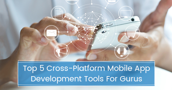 Top 5 Cross-Platform Mobile App Development Tools For Gurus
