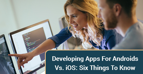 Developing Apps For Androids Vs. iOS: Six Things To Know